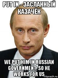 put in - засланный казачёк we put him in russian government, so he works for us