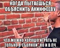 когда пытаешься объяснить акинфееву что можно хорошо играть не только в сборной , но и в лч