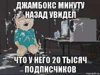 джамбокс минуту назад увидел что у него 20 тысяч подписчиков