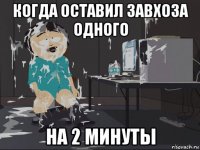 когда оставил завхоза одного на 2 минуты