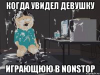 когда увидел девушку играющюю в nonstop