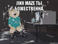 jinx maze ты божественна. 