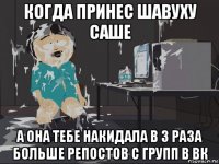 когда принес шавуху саше а она тебе накидала в 3 раза больше репостов с групп в вк