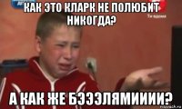 как это кларк не полюбит никогда? а как же бэээлямииии?