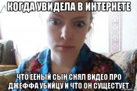 когда увидела в интернете что еёный сын снял видео про джеффа убийцу и что он сущестует