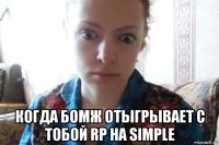  когда бомж отыгрывает с тобой rp на simple