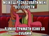 можеш розказувати мені всі секрети я умію тримати язик за зубами