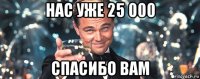 нас уже 25 000 спасибо вам