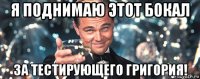 я поднимаю этот бокал за тестирующего григория!