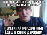 танцюй ніби тебе ніхто не бачить співай ніби тебе ніхто не чує перетинай кордон ніби їдеш в свою державу