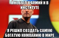 я не был в армий и в институте я решил создать самую богатую компанию в мире