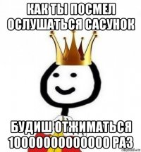 как ты посмел ослушаться сасунок будиш отжиматься 10000000000000 раз