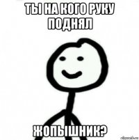 ты на кого руку поднял жопышник?