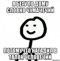 я бегу по дому словно чумачечий потомучто нагадил в тапок человечий