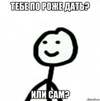 тебе по роже дать? или сам?