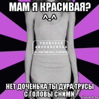 мам я красивая? ^-^ нет доченька ты дура,трусы с головы сними.