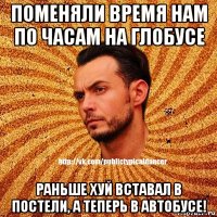 поменяли время нам по часам на глобусе раньше хуй вставал в постели, а теперь в автобусе!