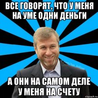 все говорят, что у меня на уме одни деньги а они на самом деле у меня на счету