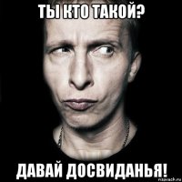 ты кто такой? давай досвиданья!