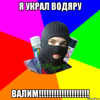 я украл водяру валим!!!!!!!!!!!!!!!!!!!!