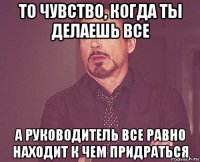 то чувство, когда ты делаешь все а руководитель все равно находит к чем придраться