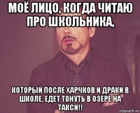 моё лицо, когда читаю про школьника, который после харчков и драки в школе, едет тонуть в озере на такси!!