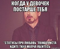 когда у девочек постарше тебя "статусы про любовь "пожалуйста идите тихо молча убейтесь