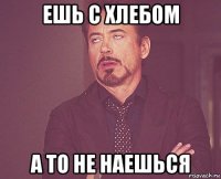 ешь с хлебом а то не наешься