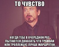 то чувство когда тебе в очередной раз пытаются доказать что трамвай или троллейбус лучше маршрутки