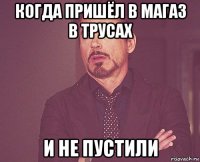 когда пришёл в магаз в трусах и не пустили