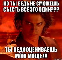 но ты ведь не сможешь съесть всё это один??? ты недооцениваешь мою мощь!!!