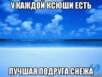 у каждой ксюши есть лучшая подруга снежа