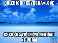 dalerjon +ksyusha=love ksyusha ya tebya nekomu ne odam