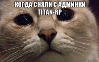 когда сняли с админки titan-rp 