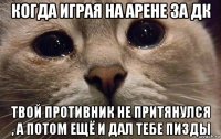 когда играя на арене за дк твой противник не притянулся , а потом ещё и дал тебе пизды