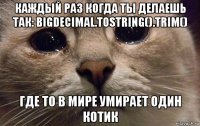 каждый раз когда ты делаешь так: bigdecimal.tostring().trim() где то в мире умирает один котик