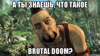 а ты знаешь, что такое brutal doom?