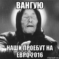 вангую наши проебут на евро 2016