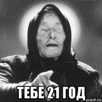  тебе 21 год