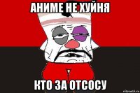 аниме не хуйня кто за отсосу