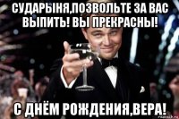 сударыня,позвольте за вас выпить! вы прекрасны! с днём рождения,вера!