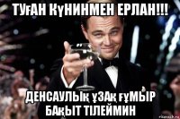 туған күнинмен ерлан!!! денсаулық ұзақ ғұмыр бақыт тілеймин