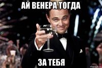 ай венера тогда за тебя