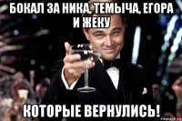 бокал за ника, темыча, егора и жеку которые вернулись!