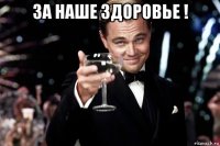 за наше здоровье ! 