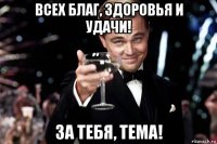 всех благ, здоровья и удачи! за тебя, тема!