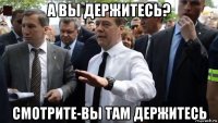 а вы держитесь? смотрите-вы там держитесь