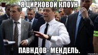 я цирковой клоун павндов- мендель.