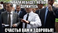 увала не будет. но вы держитесь счастья вам и здоровья!