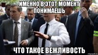 именно в этот момент понимаешь что такое вежливость